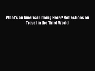 Read What's an American Doing Here? Reflections on Travel in the Third World Ebook Free