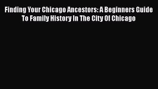 Ebook Finding Your Chicago Ancestors: A Beginners Guide To Family History In The City Of Chicago