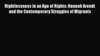 Ebook Rightlessness in an Age of Rights: Hannah Arendt and the Contemporary Struggles of Migrants