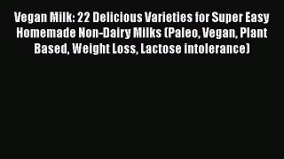 Download Vegan Milk: 22 Delicious Varieties for Super Easy Homemade Non-Dairy Milks (Paleo