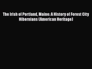 Book The Irish of Portland Maine: A History of Forest City Hibernians (American Heritage) Read