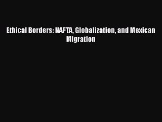 Download Video: Ebook Ethical Borders: NAFTA Globalization and Mexican Migration Read Full Ebook