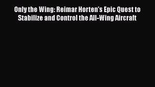[Read Book] Only the Wing: Reimar Horten's Epic Quest to Stabilize and Control the All-Wing