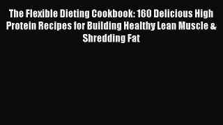 Read The Flexible Dieting Cookbook: 160 Delicious High Protein Recipes for Building Healthy