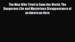 Book The Man Who Tried to Save the World: The Dangerous Life and Mysterious Disappearance of