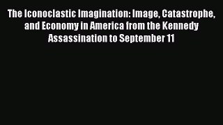 Ebook The Iconoclastic Imagination: Image Catastrophe and Economy in America from the Kennedy