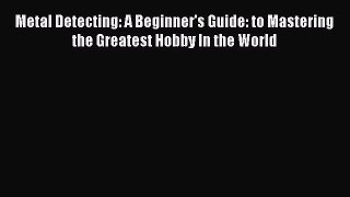 Read Metal Detecting: A Beginner's Guide: to Mastering the Greatest Hobby In the World Ebook