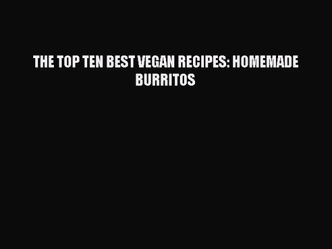 Download THE TOP TEN BEST VEGAN RECIPES: HOMEMADE BURRITOS Read Online