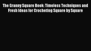 Read The Granny Square Book: Timeless Techniques and Fresh Ideas for Crocheting Square by Square
