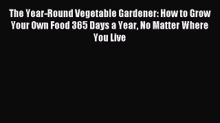 Read The Year-Round Vegetable Gardener: How to Grow Your Own Food 365 Days a Year No Matter