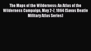 Read The Maps of the Wilderness: An Atlas of the Wilderness Campaign May 2-7 1864 (Savas Beatie