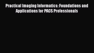 [Read Book] Practical Imaging Informatics: Foundations and Applications for PACS Professionals