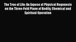 [Read Book] The Tree of Life: An Expose of Physical Regenesis on the Three-Fold Plane of Bodily