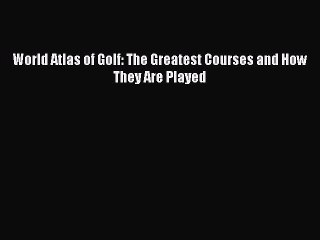 Read World Atlas of Golf: The Greatest Courses and How They Are Played Ebook Free