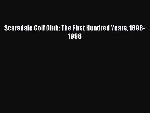 Read Scarsdale Golf Club: The First Hundred Years 1898-1998 PDF Online