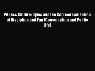 Read Fitness Culture: Gyms and the Commercialisation of Discipline and Fun (Consumption and