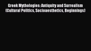 Read Greek Mythologies: Antiquity and Surrealism (Cultural Politics Socioaesthetics Beginnings)