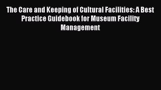 Download The Care and Keeping of Cultural Facilities: A Best Practice Guidebook for Museum