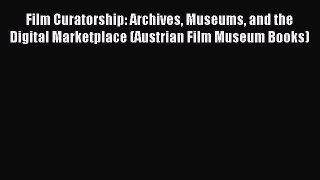 Download Film Curatorship: Archives Museums and the Digital Marketplace (Austrian Film Museum