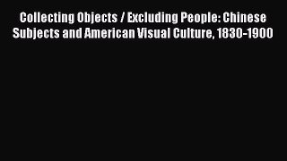 Read Collecting Objects / Excluding People: Chinese Subjects and American Visual Culture 1830-1900