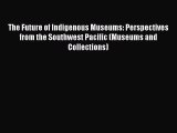 Read The Future of Indigenous Museums: Perspectives from the Southwest Pacific (Museums and