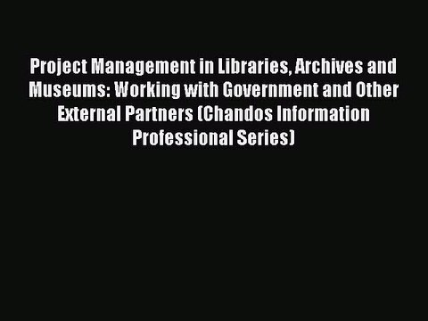 Read Project Management in Libraries Archives and Museums: Working with Government and Other
