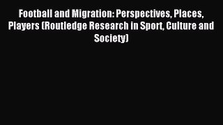 Read Football and Migration: Perspectives Places Players (Routledge Research in Sport Culture
