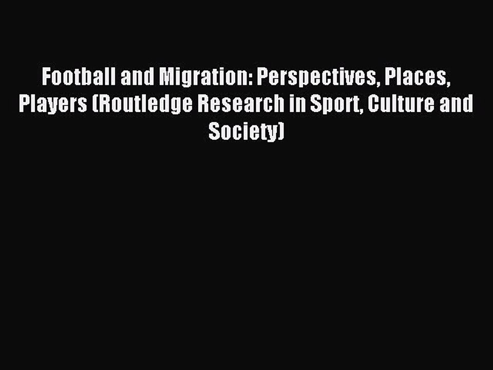 Read Football and Migration: Perspectives Places Players (Routledge Research in Sport Culture