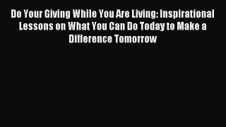 Read Do Your Giving While You Are Living: Inspirational Lessons on What You Can Do Today to