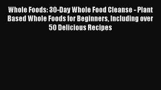 Read Whole Foods: 30-Day Whole Food Cleanse - Plant Based Whole Foods for Beginners Including