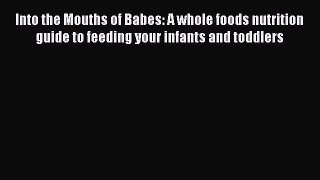Read Into the Mouths of Babes: A whole foods nutrition guide to feeding your infants and toddlers