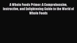 Read A Whole Foods Primer: A Comprehensive Instructive and Enlightening Guide to the World