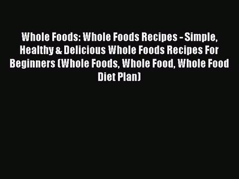 Read Whole Foods: Whole Foods Recipes - Simple Healthy & Delicious Whole Foods Recipes For