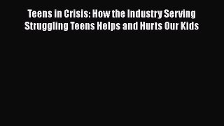 [Read book] Teens in Crisis: How the Industry Serving Struggling Teens Helps and Hurts Our