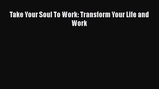 Read Take Your Soul To Work: Transform Your Life and Work Ebook Free