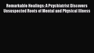 Read Remarkable Healings: A Psychiatrist Discovers Unsuspected Roots of Mental and Physical