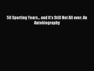 Read 50 Sporting Years... and It's Still Not All over: An Autobiography PDF Online