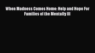 Read When Madness Comes Home: Help and Hope For Families of the Mentally Ill Ebook Free
