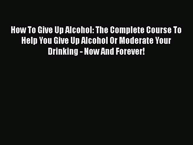 [Read Book] How To Give Up Alcohol: The Complete Course To Help You Give Up Alcohol Or Moderate