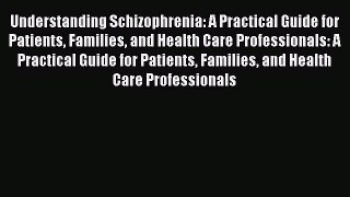 Read Understanding Schizophrenia: A Practical Guide for Patients Families and Health Care Professionals: