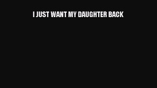 Read I JUST WANT MY DAUGHTER BACK Ebook Free