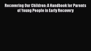Read Recovering Our Children: A Handbook for Parents of Young People in Early Recovery Ebook