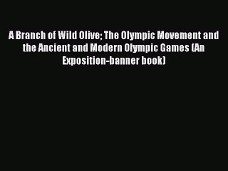 Read A Branch of Wild Olive The Olympic Movement and the Ancient and Modern Olympic Games (An