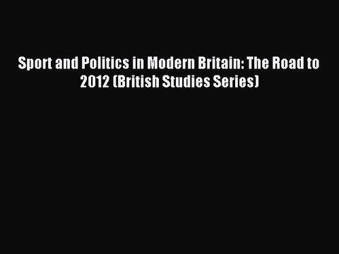 Read Sport and Politics in Modern Britain: The Road to 2012 (British Studies Series) Ebook