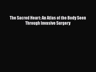 PDF The Sacred Heart: An Atlas of the Body Seen Through Invasive Surgery  EBook