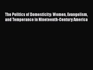 Book The Politics of Domesticity: Women Evangelism and Temperance in Nineteenth-Century America