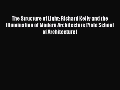 [Read PDF] The Structure of Light: Richard Kelly and the Illumination of Modern Architecture
