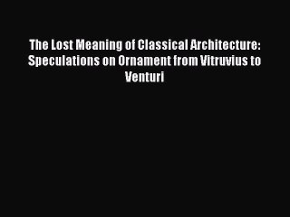 [Read PDF] The Lost Meaning of Classical Architecture: Speculations on Ornament from Vitruvius