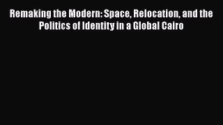 Book Remaking the Modern: Space Relocation and the Politics of Identity in a Global Cairo Read