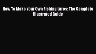 Download How To Make Your Own Fishing Lures: The Complete Illustrated Guide  Read Online